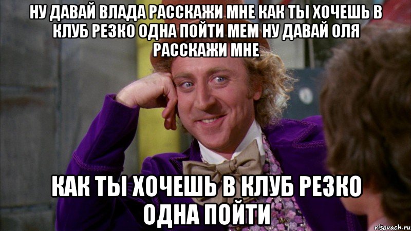 ну давай Влада расскажи мне как ты хочешь в клуб резко одна пойти Мем Ну давай ОЛЯ расскажи мне как ты хочешь в клуб резко одна пойти, Мем Ну давай расскажи (Вилли Вонка)