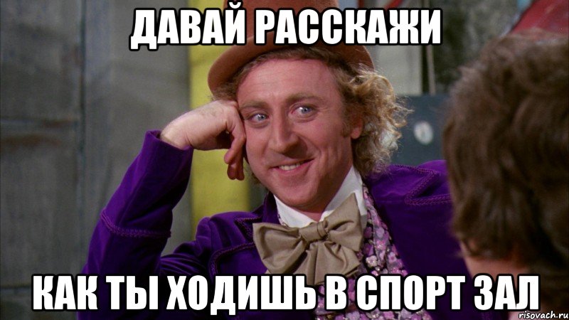 Давай расскажи Как ты ходишь в спорт зал, Мем Ну давай расскажи (Вилли Вонка)