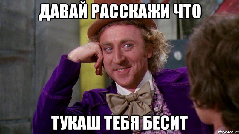ДАВАЙ РАССКАЖИ ЧТО ТУКАШ ТЕБЯ БЕСИТ, Мем Ну давай расскажи (Вилли Вонка)