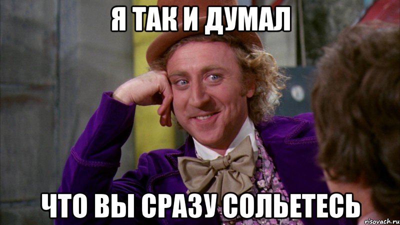 Я так и думал что вы сразу сольетесь, Мем Ну давай расскажи (Вилли Вонка)