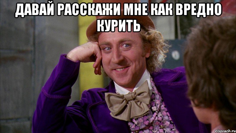 Давай расскажи мне как вредно курить , Мем Ну давай расскажи (Вилли Вонка)