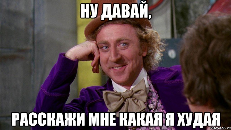 Ну давай, расскажи мне какая я худая, Мем Ну давай расскажи (Вилли Вонка)