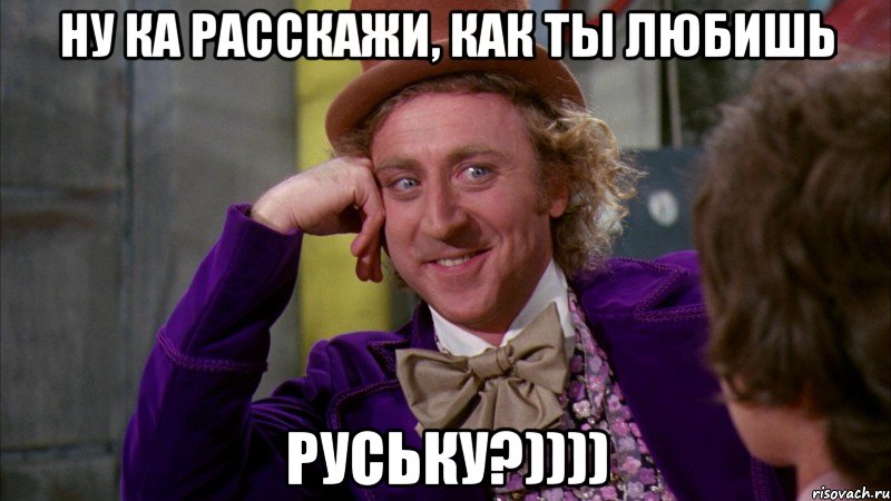 ну ка расскажи, как ты любишь Руську?)))), Мем Ну давай расскажи (Вилли Вонка)