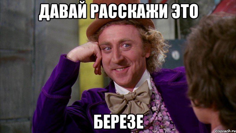 Давай расскажи это березе, Мем Ну давай расскажи (Вилли Вонка)