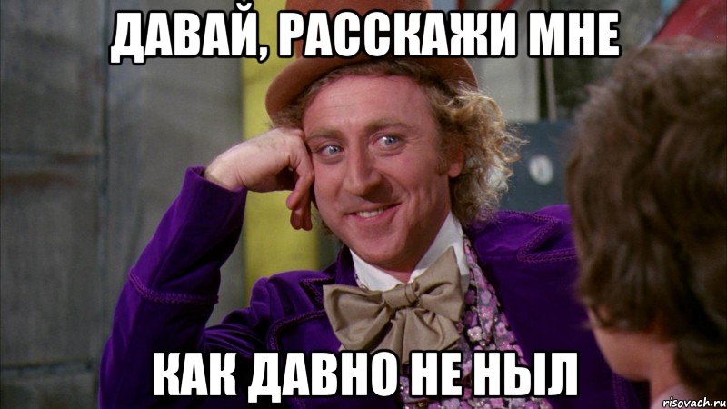 Давай, Расскажи мне как давно не ныл, Мем Ну давай расскажи (Вилли Вонка)