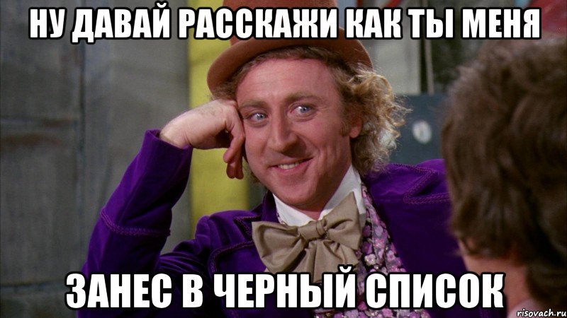 Ну давай расскажи как ты меня занес в черный список, Мем Ну давай расскажи (Вилли Вонка)