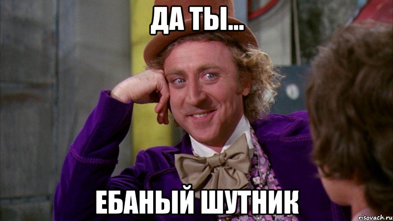 Да ты... Ебаный шутник
