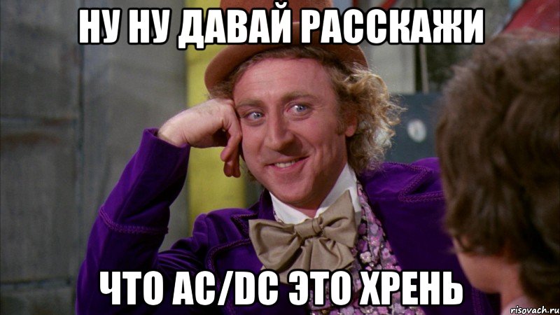 Ну ну давай расскажи что AC/DC это хрень