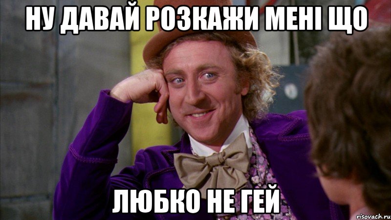 ну давай розкажи мені що любко не гей, Мем Ну давай расскажи (Вилли Вонка)