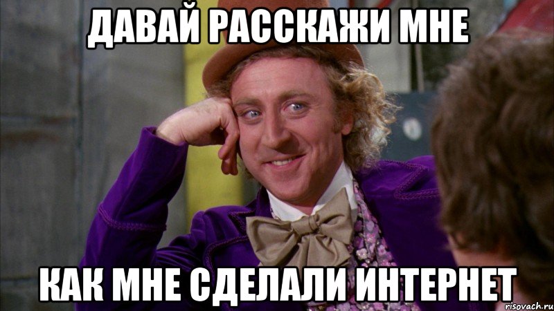 Давай расскажи мне Как мне сделали интернет, Мем Ну давай расскажи (Вилли Вонка)