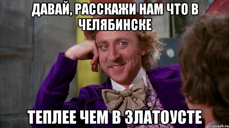 Давай, расскажи нам что в Челябинске Теплее чем в Златоусте, Мем Ну давай расскажи (Вилли Вонка)