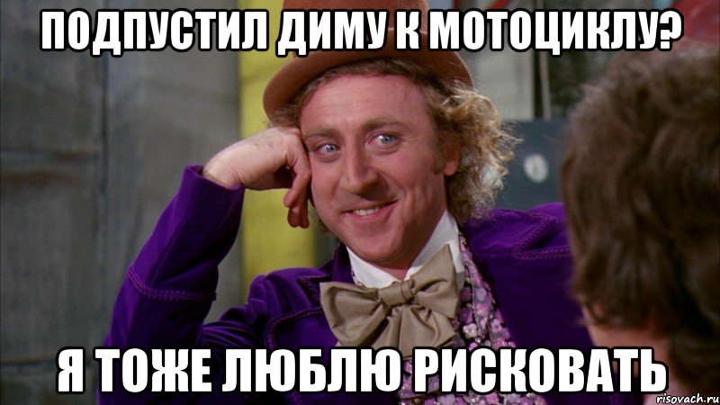 подпустил Диму к мотоциклу? я тоже люблю рисковать, Мем Ну давай расскажи (Вилли Вонка)
