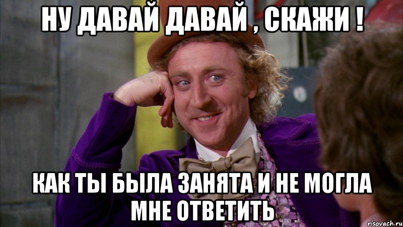 Ну давай давай , скажи ! Как ты была занята и не могла мне ответить, Мем Ну давай расскажи (Вилли Вонка)