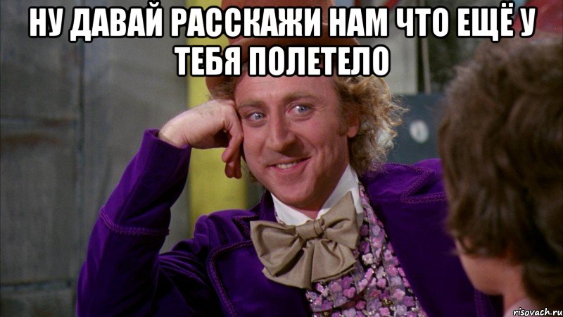 Ну давай расскажи нам что ещё у тебя полетело , Мем Ну давай расскажи (Вилли Вонка)