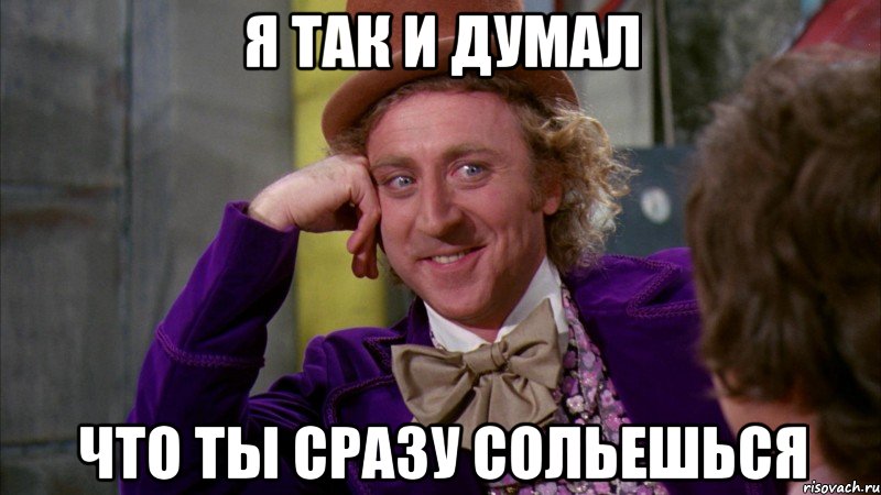 я так и думал что ты сразу сольешься, Мем Ну давай расскажи (Вилли Вонка)