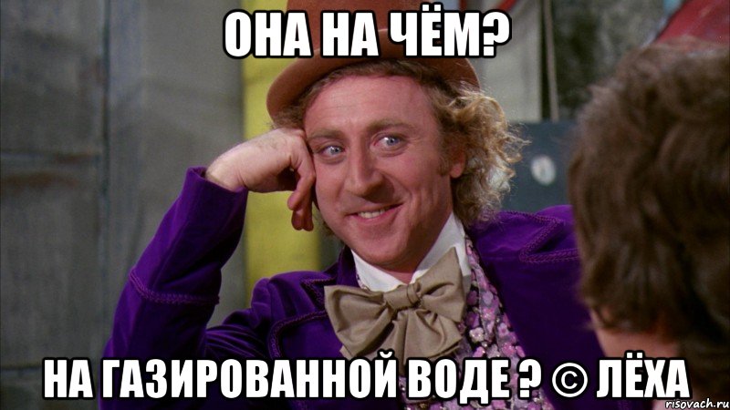 Она на чём? на газированной воде ? © Лёха, Мем Ну давай расскажи (Вилли Вонка)