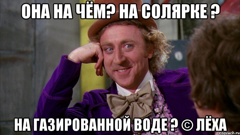Она на чём? на солярке ? на газированной воде ? © Лёха, Мем Ну давай расскажи (Вилли Вонка)