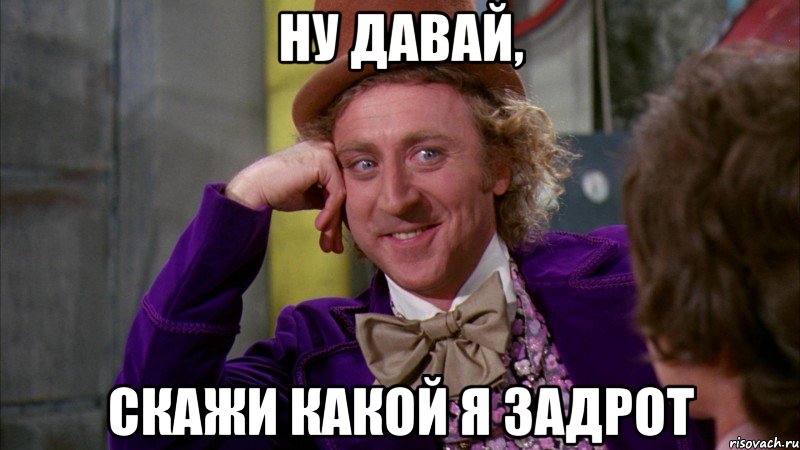 Ну давай, скажи какой я задрот, Мем Ну давай расскажи (Вилли Вонка)