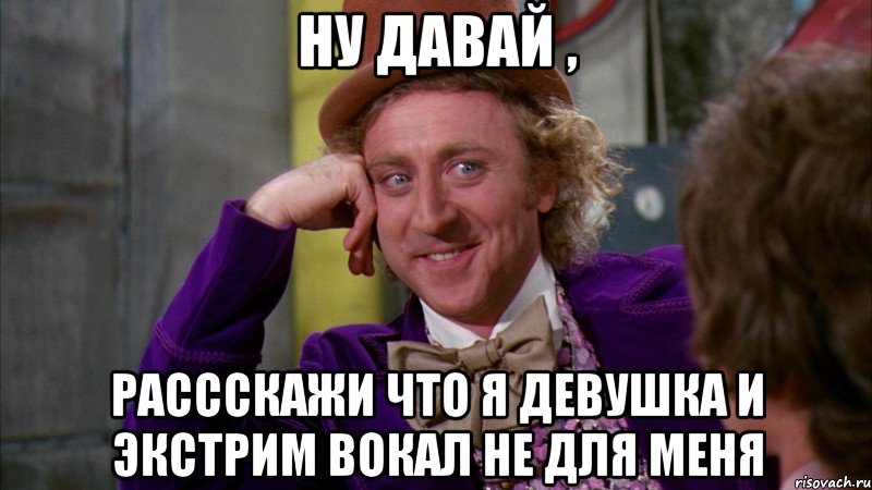 Ну давай , рассскажи что я девушка и экстрим вокал не для меня, Мем Ну давай расскажи (Вилли Вонка)