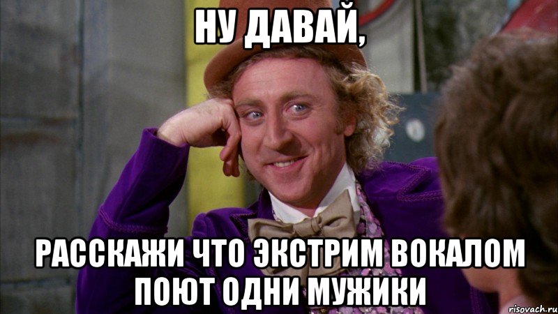 Ну давай, расскажи что экстрим вокалом поют одни мужики, Мем Ну давай расскажи (Вилли Вонка)