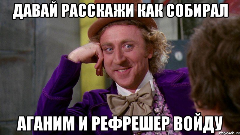 Давай расскажи как собирал Аганим и рефрешер войду, Мем Ну давай расскажи (Вилли Вонка)