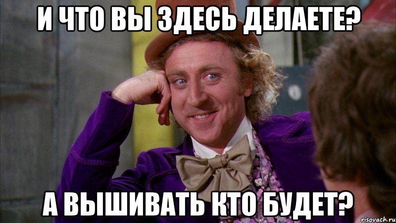 И что Вы здесь делаете? А вышивать кто будет?, Мем Ну давай расскажи (Вилли Вонка)