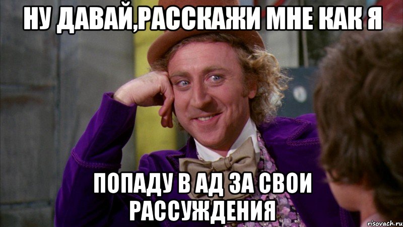 НУ Давай,расскажи мне как я попаду в ад за свои рассуждения, Мем Ну давай расскажи (Вилли Вонка)