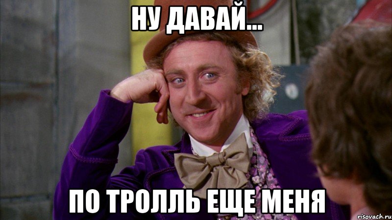 Ну давай... по тролль еще меня, Мем Ну давай расскажи (Вилли Вонка)