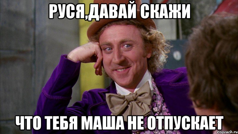 РУСЯ,ДАВАЙ СКАЖИ ЧТО ТЕБЯ МАША НЕ ОТПУСКАЕТ, Мем Ну давай расскажи (Вилли Вонка)