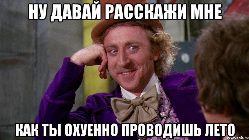 Ну давай расскажи мне как ты охуенно проводишь лето, Мем Ну давай расскажи (Вилли Вонка)