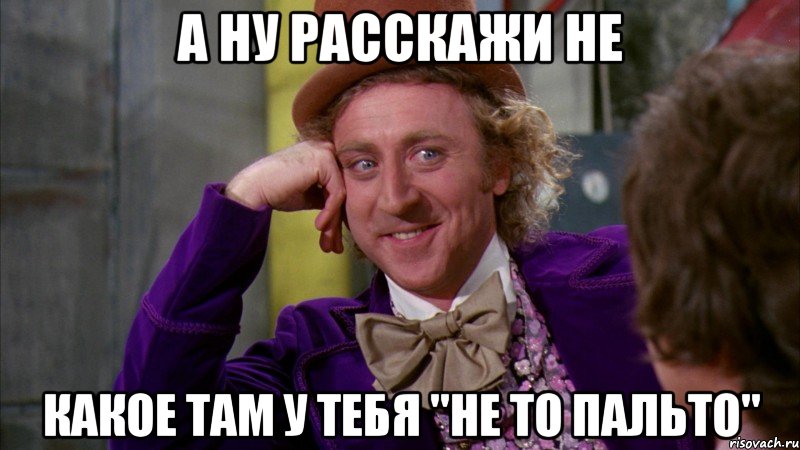 А ну расскажи не какое там у тебя "не то пальто", Мем Ну давай расскажи (Вилли Вонка)