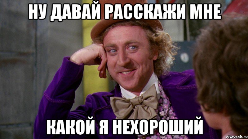 ну давай расскажи мне какой я нехороший, Мем Ну давай расскажи (Вилли Вонка)