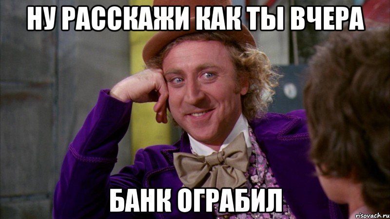 ну расскажи как ты вчера банк ограбил, Мем Ну давай расскажи (Вилли Вонка)