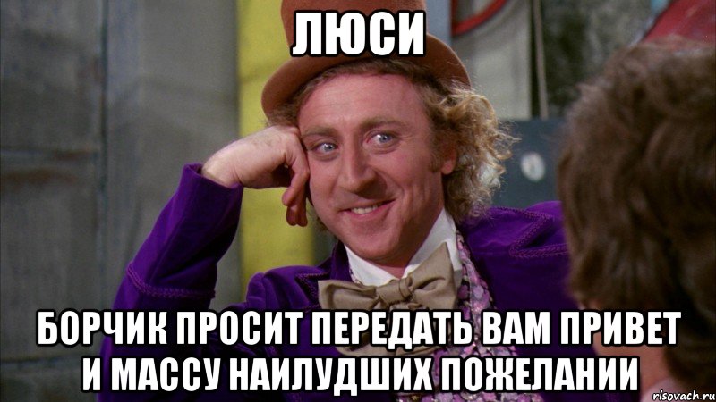 ЛЮСИ БОРЧИК ПРОСИТ ПЕРЕДАТЬ ВАМ ПРИВЕТ И МАССУ НАИЛУДШИХ ПОЖЕЛАНИИ, Мем Ну давай расскажи (Вилли Вонка)