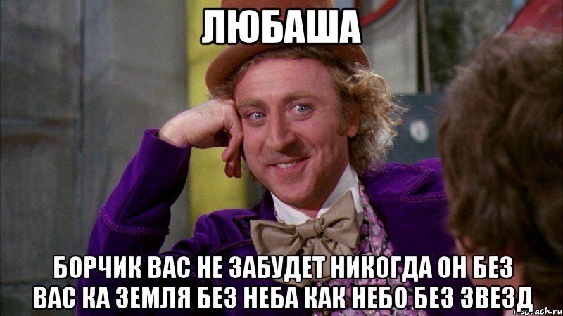 ЛЮБАША БОРЧИК ВАС НЕ ЗАБУДЕТ НИКОГДА ОН БЕЗ ВАС КА ЗЕМЛЯ БЕЗ НЕБА КАК НЕБО БЕЗ ЗВЕЗД, Мем Ну давай расскажи (Вилли Вонка)