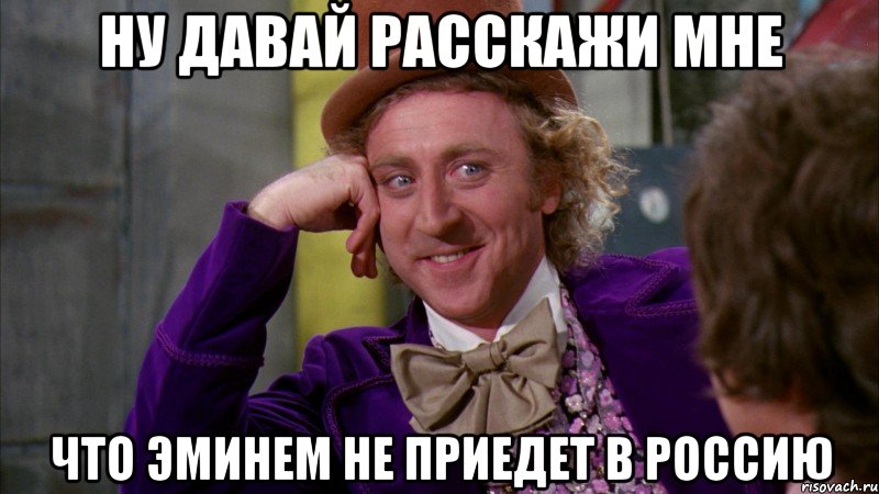 Ну давай расскажи мне Что Эминем не приедет в Россию, Мем Ну давай расскажи (Вилли Вонка)