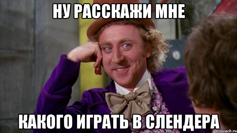 ну расскажи мне какого играть в слендера, Мем Ну давай расскажи (Вилли Вонка)
