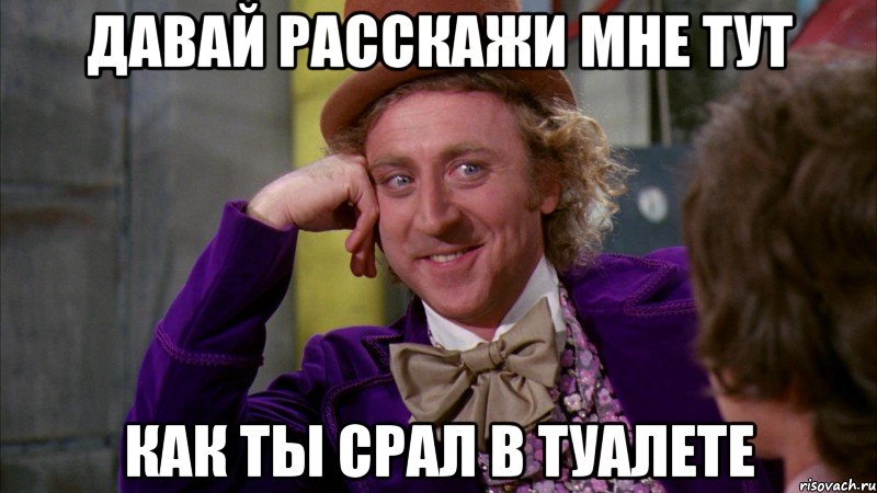 Давай расскажи мне тут Как ты срал в туалете, Мем Ну давай расскажи (Вилли Вонка)