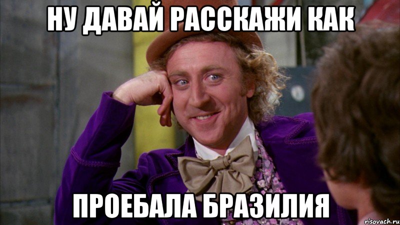ну давай расскажи как проебала Бразилия, Мем Ну давай расскажи (Вилли Вонка)