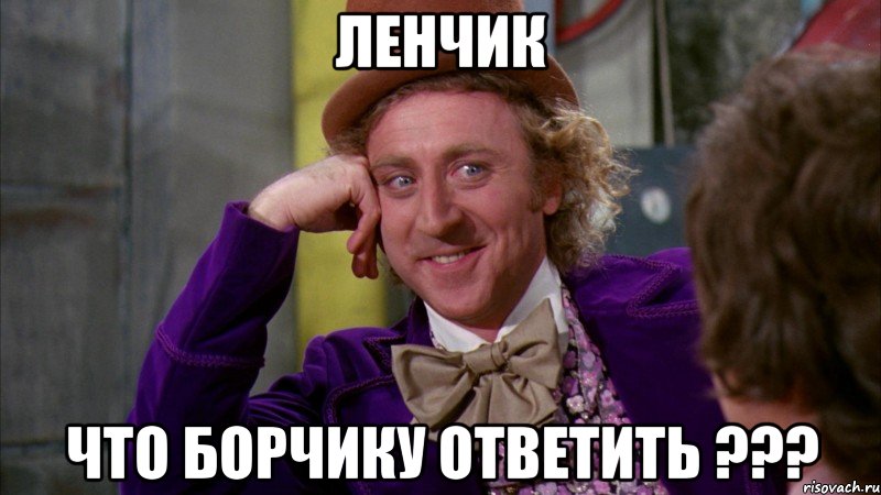 ЛЕНЧИК ЧТО БОРЧИКУ ОТВЕТИТЬ ???, Мем Ну давай расскажи (Вилли Вонка)