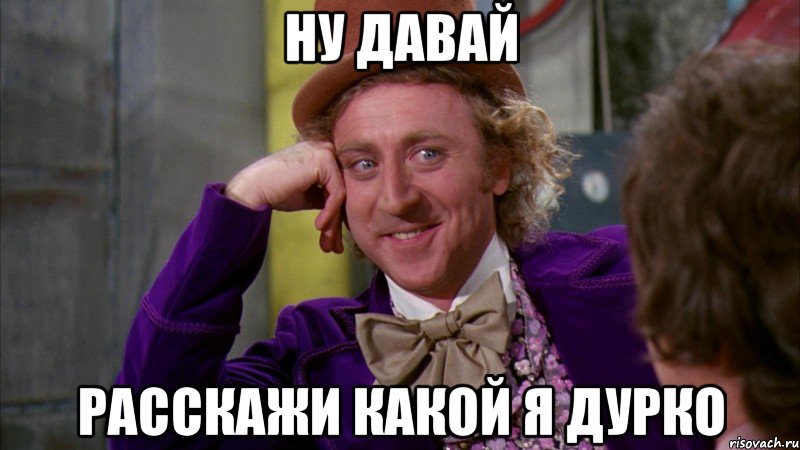 Ну давай расскажи какой я дурко, Мем Ну давай расскажи (Вилли Вонка)