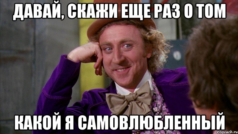 давай, скажи еще раз о том какой я самовлюбленный, Мем Ну давай расскажи (Вилли Вонка)