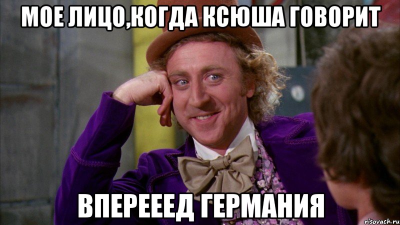 Мое лицо,когда Ксюша говорит Вперееед германия, Мем Ну давай расскажи (Вилли Вонка)