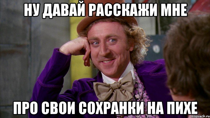 ну давай расскажи мне про свои сохранки на пихе, Мем Ну давай расскажи (Вилли Вонка)