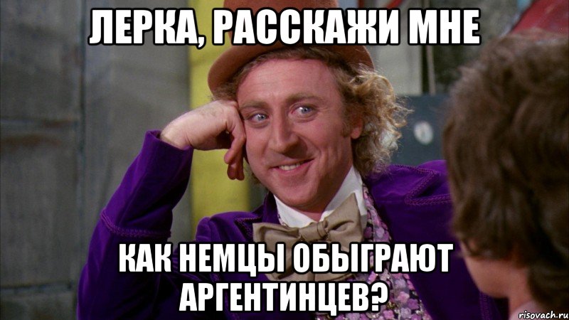 Лерка, расскажи мне как немцы обыграют аргентинцев?, Мем Ну давай расскажи (Вилли Вонка)