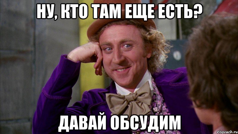ну, кто там еще есть? давай обсудим, Мем Ну давай расскажи (Вилли Вонка)