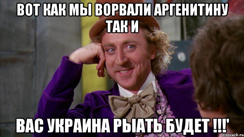 Вот как мы ворвали аргенитину так и вас Украина рыать будет !!!', Мем Ну давай расскажи (Вилли Вонка)