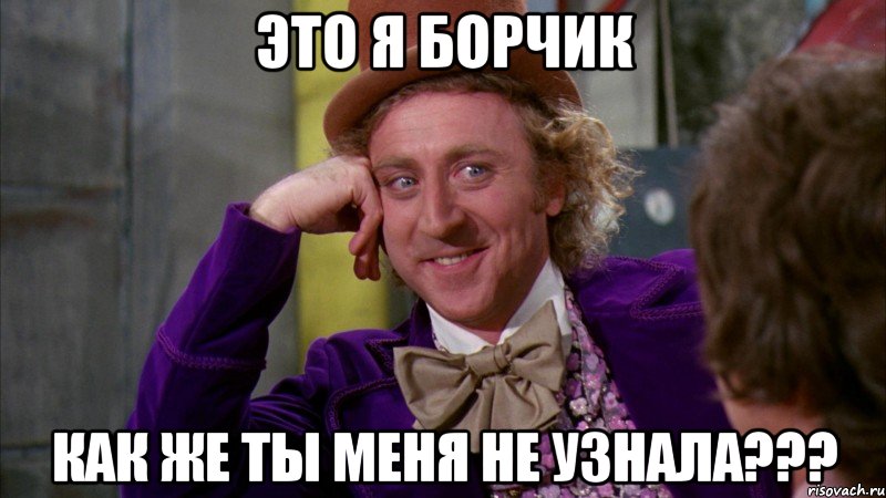 ЭТО Я БОРЧИК КАК ЖЕ ТЫ МЕНЯ НЕ УЗНАЛА???, Мем Ну давай расскажи (Вилли Вонка)