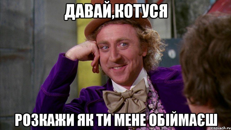 Давай,Котуся розкажи як ти мене обіймаєш, Мем Ну давай расскажи (Вилли Вонка)