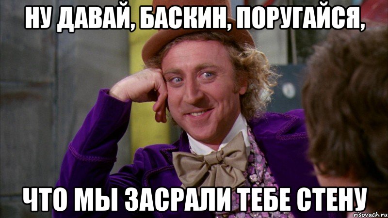 НУ ДАВАЙ, БАСКИН, ПОРУГАЙСЯ, ЧТО МЫ ЗАСРАЛИ ТЕБЕ СТЕНУ, Мем Ну давай расскажи (Вилли Вонка)